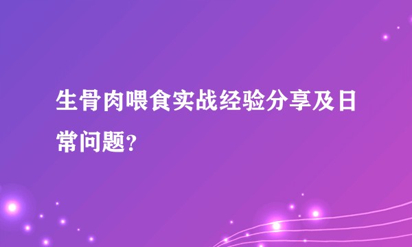 生骨肉喂食实战经验分享及日常问题？