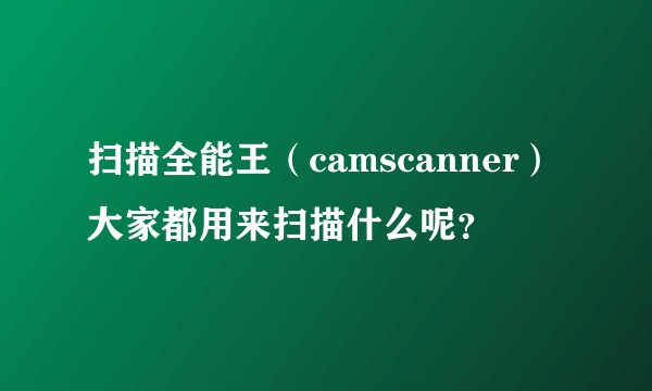 扫描全能王（camscanner）大家都用来扫描什么呢？