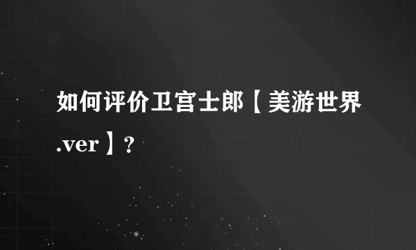如何评价卫宫士郎【美游世界.ver】？
