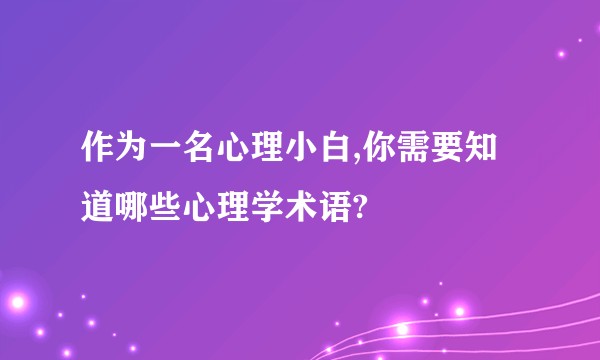 作为一名心理小白,你需要知道哪些心理学术语?