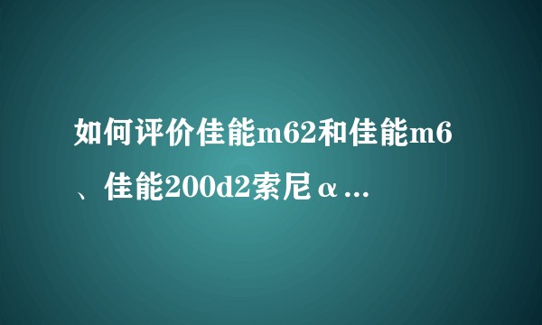 如何评价佳能m62和佳能m6、佳能200d2索尼α6000?