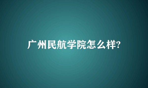 广州民航学院怎么样?