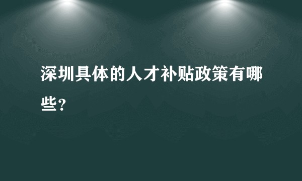 深圳具体的人才补贴政策有哪些？