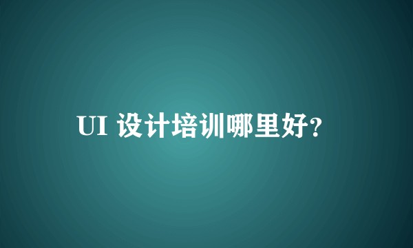 UI 设计培训哪里好？