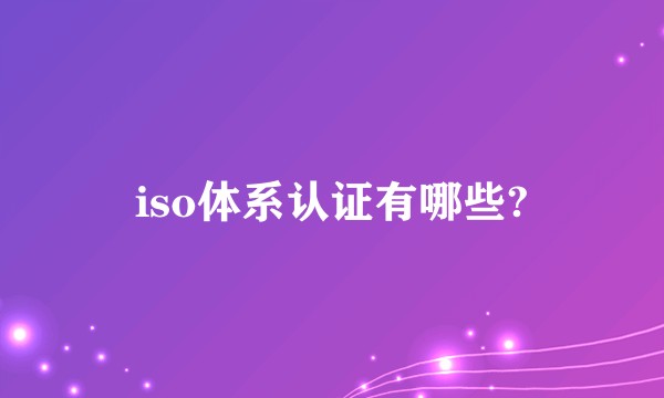 iso体系认证有哪些?