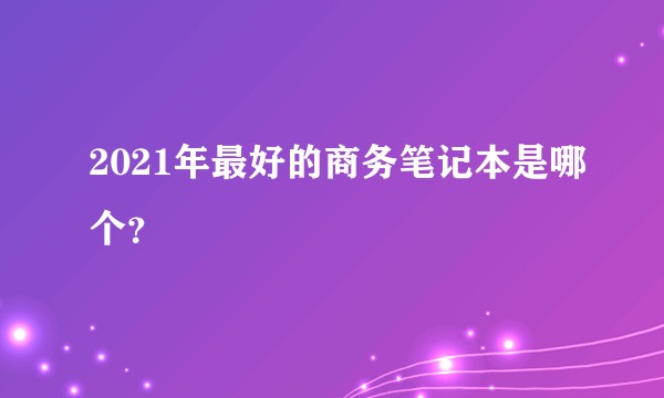 2021年最好的商务笔记本是哪个?