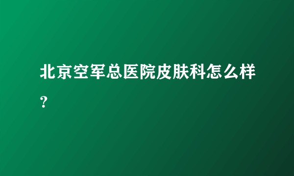 北京空军总医院皮肤科怎么样？