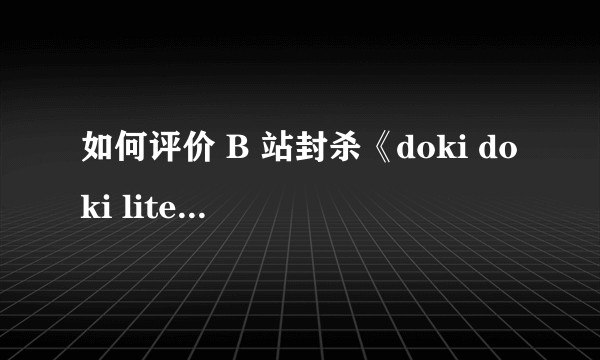 如何评价 B 站封杀《doki doki literature club》（心跳文学部）相关视频？