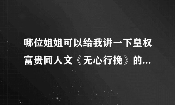 哪位姐姐可以给我讲一下皇权富贵同人文《无心行挽》的故事啊？
