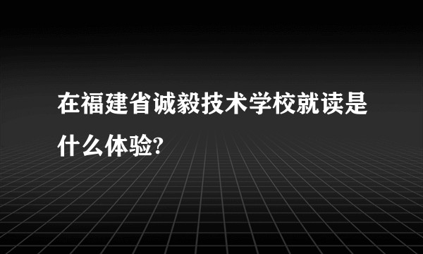 在福建省诚毅技术学校就读是什么体验?
