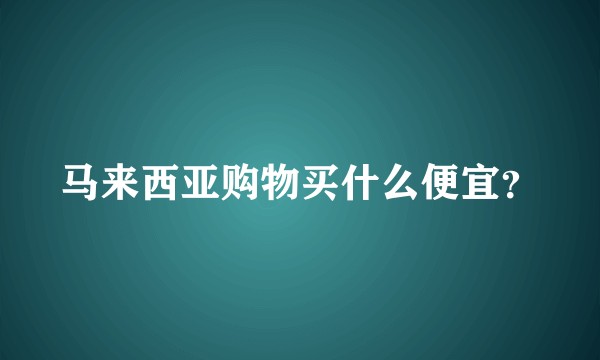 马来西亚购物买什么便宜？
