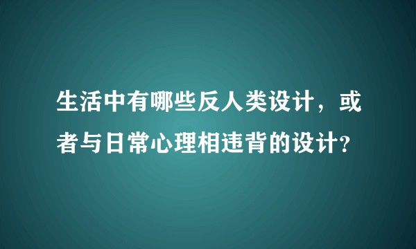 生活中有哪些反人类设计,或者与日常心理相违背的设计?