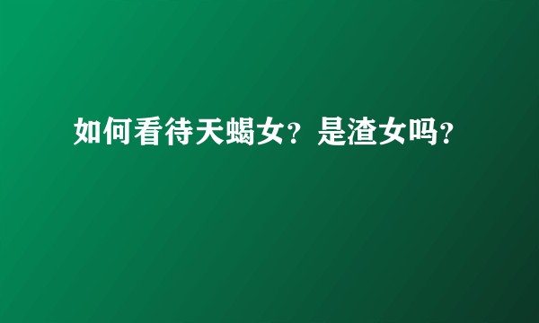 如何看待天蝎女？是渣女吗？
