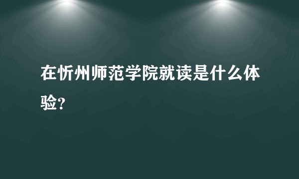 在忻州师范学院就读是什么体验？