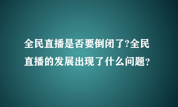 全民直播是否要倒闭了?全民直播的发展出现了什么问题？