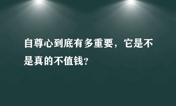 自尊心到底有多重要，它是不是真的不值钱？