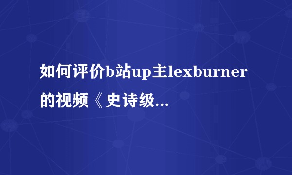如何评价b站up主lexburner的视频《史诗级大雷片!口碑最差造就b站最强!》？