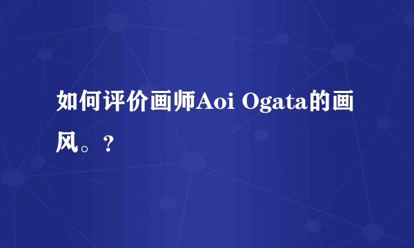 如何评价画师Aoi Ogata的画风。？