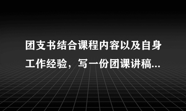 团支书结合课程内容以及自身工作经验，写一份团课讲稿（主题不限），应该怎么写？