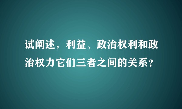 试阐述，利益、政治权利和政治权力它们三者之间的关系？