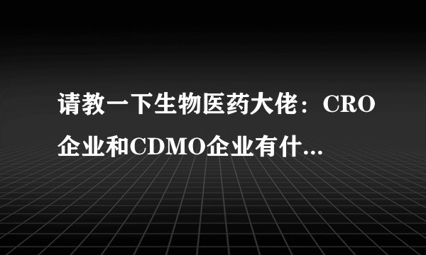 请教一下生物医药大佬：CRO企业和CDMO企业有什么本质的区别吗？超级小白，一直没分清楚这两个行业。？