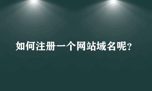 如何注册一个网站域名呢？