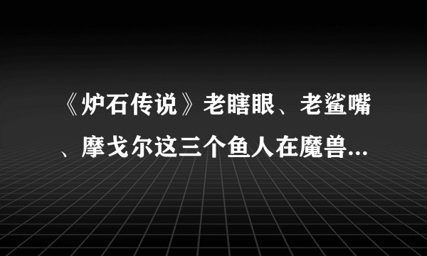 《炉石传说》老瞎眼、老鲨嘴、摩戈尔这三个鱼人在魔兽里有原型吗？