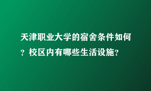 天津职业大学的宿舍条件如何?校区内有哪些生活设施?