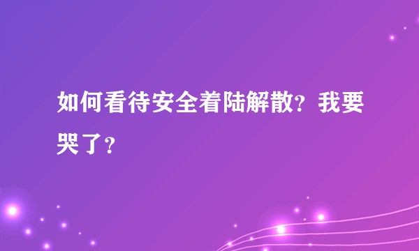 如何看待安全着陆解散？我要哭了？