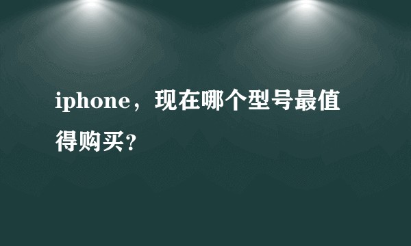 iphone，现在哪个型号最值得购买？