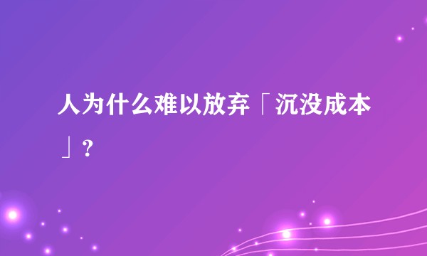 人为什么难以放弃「沉没成本」？