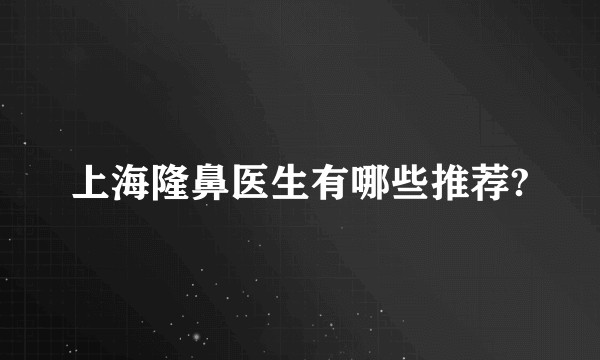 上海隆鼻医生有哪些推荐?