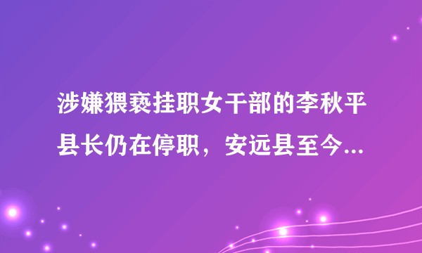 涉嫌猥亵挂职女干部的李秋平县长仍在停职,安远县至今没有县长,后续调查结果如何,怎样看待此事?