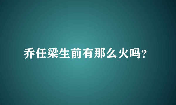 乔任梁生前有那么火吗？
