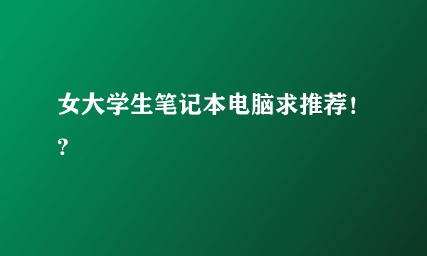 女大学生笔记本电脑求推荐!?