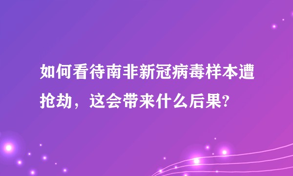 如何看待南非新冠病毒样本遭抢劫，这会带来什么后果?