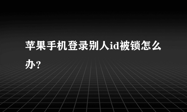苹果手机登录别人id被锁怎么办?
