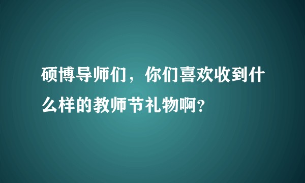 硕博导师们，你们喜欢收到什么样的教师节礼物啊？