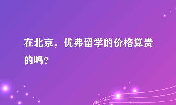 在北京，优弗留学的价格算贵的吗？