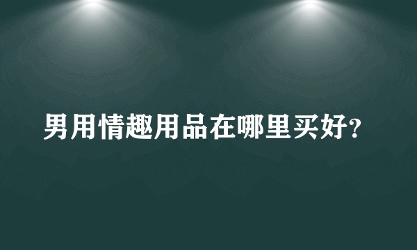 男用情趣用品在哪里买好?