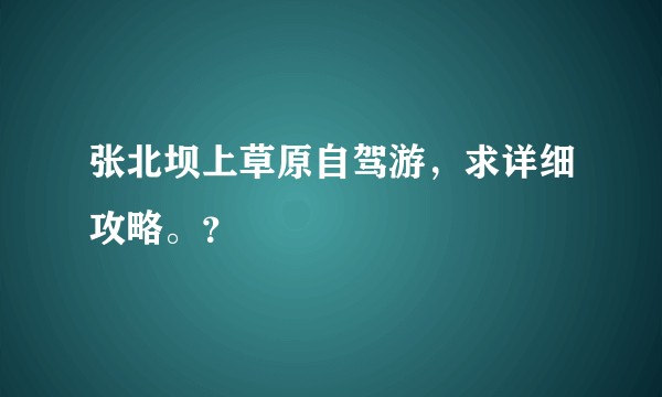 张北坝上草原自驾游，求详细攻略。？