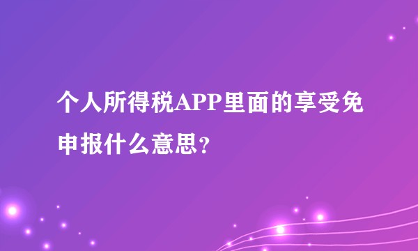个人所得税APP里面的享受免申报什么意思？