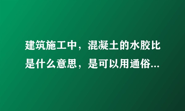 建筑施工中，混凝土的水胶比是什么意思，是可以用通俗易懂的方式解释一下？