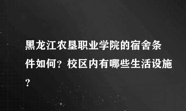 黑龙江农垦职业学院的宿舍条件如何？校区内有哪些生活设施？