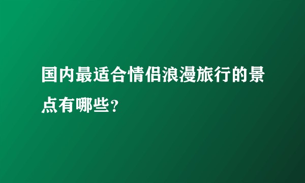 国内最适合情侣浪漫旅行的景点有哪些？