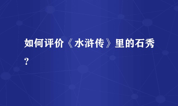 如何评价《水浒传》里的石秀？