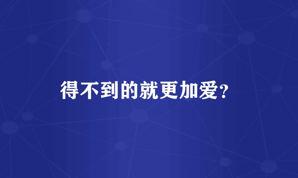 得不到的就更加爱？