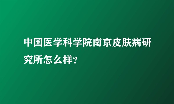 中国医学科学院南京皮肤病研究所怎么样？