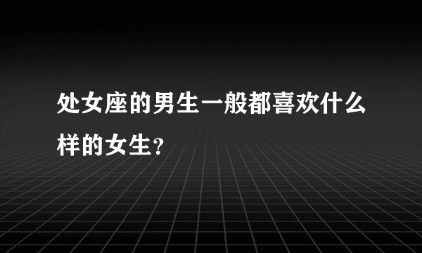 处女座的男生一般都喜欢什么样的女生？
