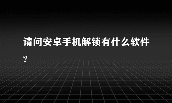 请问安卓手机解锁有什么软件?